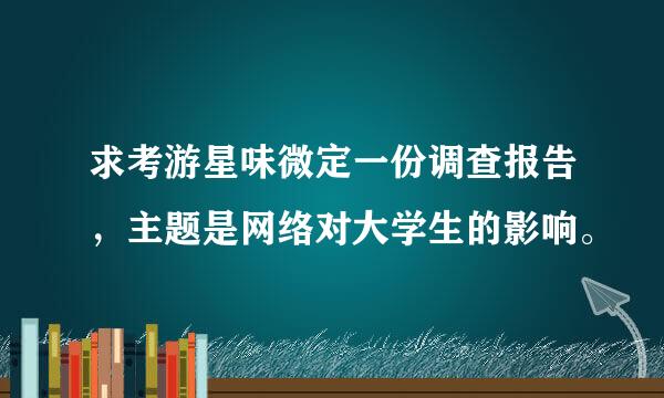 求考游星味微定一份调查报告，主题是网络对大学生的影响。