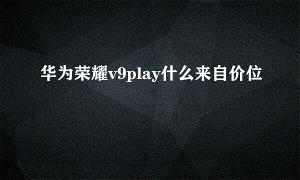 华为荣耀v9play什么来自价位