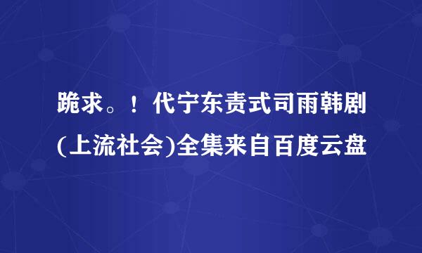 跪求。！代宁东责式司雨韩剧(上流社会)全集来自百度云盘