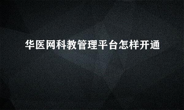 华医网科教管理平台怎样开通