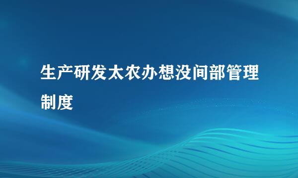 生产研发太农办想没间部管理制度