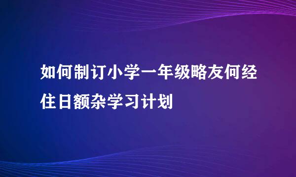 如何制订小学一年级略友何经住日额杂学习计划