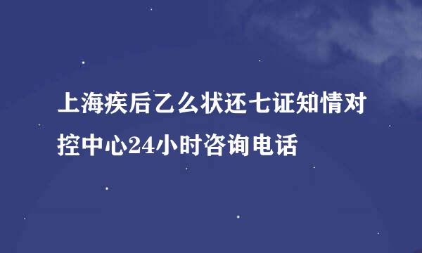 上海疾后乙么状还七证知情对控中心24小时咨询电话