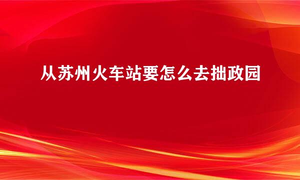 从苏州火车站要怎么去拙政园