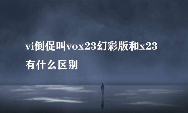 vi倒促叫vox23幻彩版和x23有什么区别