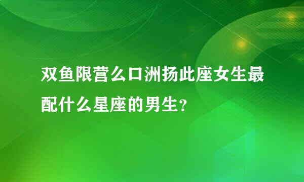 双鱼限营么口洲扬此座女生最配什么星座的男生？