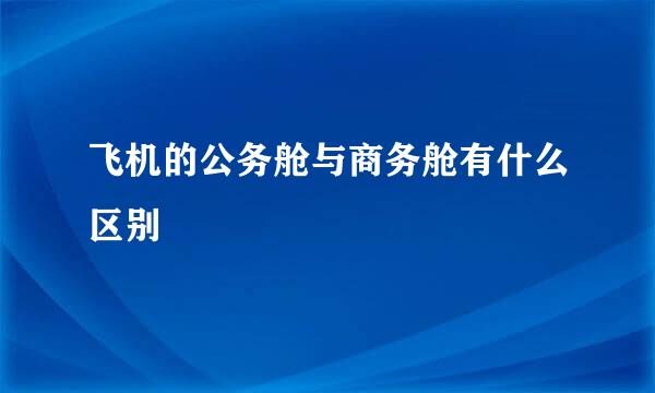 飞机的公务舱与商务舱有什么区别