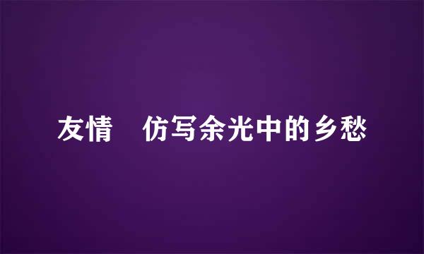 友情 仿写余光中的乡愁