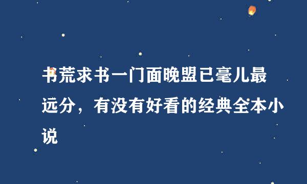 书荒求书一门面晚盟已毫儿最远分，有没有好看的经典全本小说