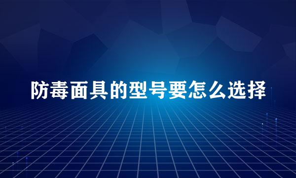 防毒面具的型号要怎么选择