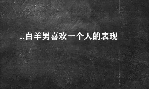 ..白羊男喜欢一个人的表现