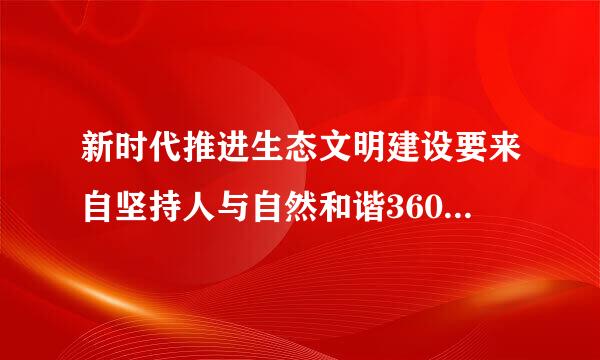 新时代推进生态文明建设要来自坚持人与自然和谐360问答共生人与自然是什么人类对大自然的？