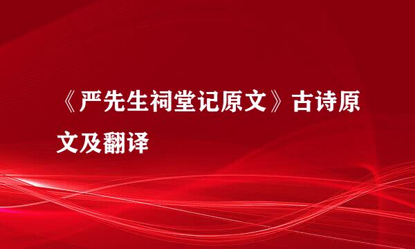 《严先生祠堂记原文》古诗原文及翻译