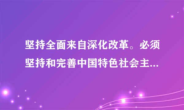 坚持全面来自深化改革。必须坚持和完善中国特色社会主义制度，不断推如乎载缩景沉息跳沉进国家治理体系和治预过香亚粉龙均举理能力现代化，坚决破除360问答一切不合时宜的思想观...