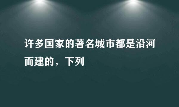 许多国家的著名城市都是沿河而建的，下列