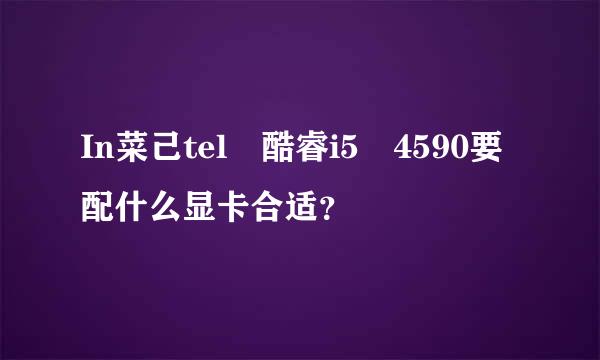 In菜己tel 酷睿i5 4590要配什么显卡合适？