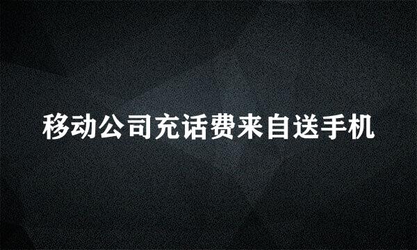 移动公司充话费来自送手机