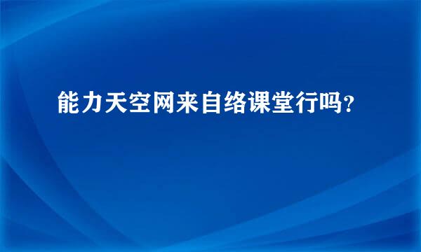 能力天空网来自络课堂行吗？