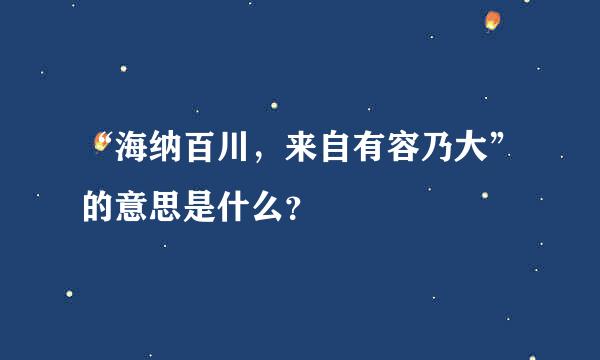 “海纳百川，来自有容乃大”的意思是什么？