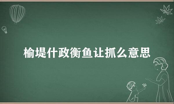 榆堤什政衡鱼让抓么意思