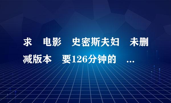 求 电影 史密斯夫妇 未删减版本 要126分钟的 有高手给提供下 谢谢！