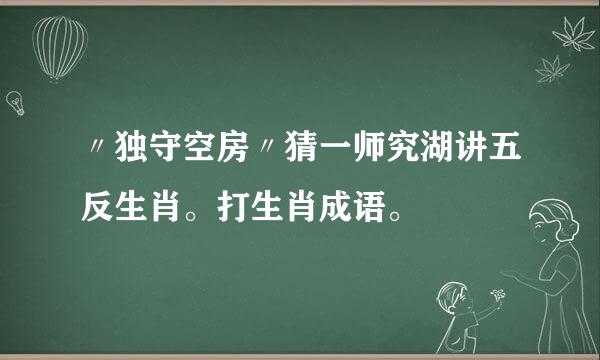 〃独守空房〃猜一师究湖讲五反生肖。打生肖成语。