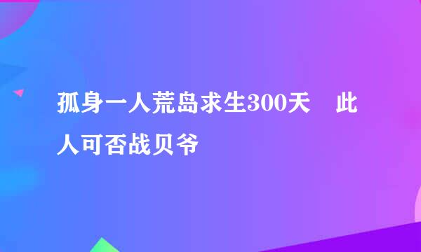 孤身一人荒岛求生300天 此人可否战贝爷