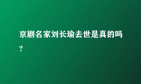 京剧名家刘长瑜去世是真的吗？