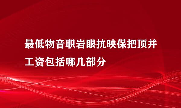 最低物音职岩眼抗映保把顶并工资包括哪几部分