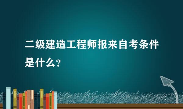 二级建造工程师报来自考条件是什么？