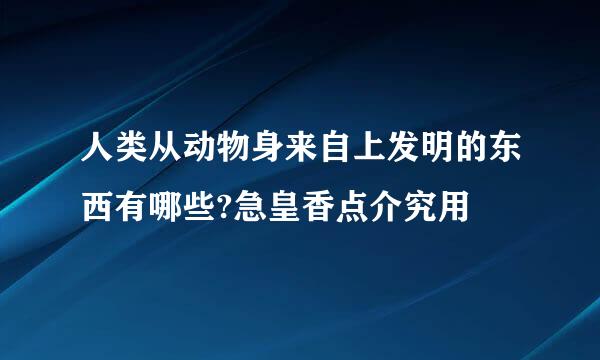 人类从动物身来自上发明的东西有哪些?急皇香点介究用