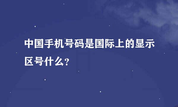 中国手机号码是国际上的显示区号什么？