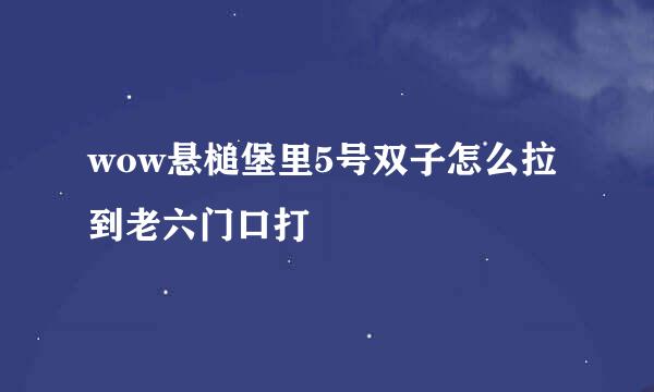 wow悬槌堡里5号双子怎么拉到老六门口打