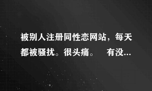 被别人注册同性恋网站，每天都被骚扰。很头痛。 有没有相关的法律解决这个问题，是什么法。该去哪解决？