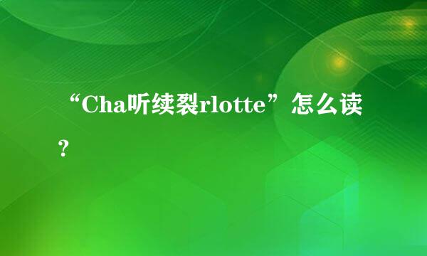 “Cha听续裂rlotte”怎么读？