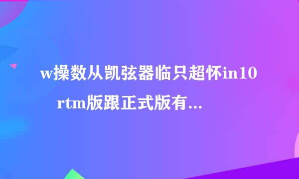 w操数从凯弦器临只超怀in10 rtm版跟正式版有什么区别