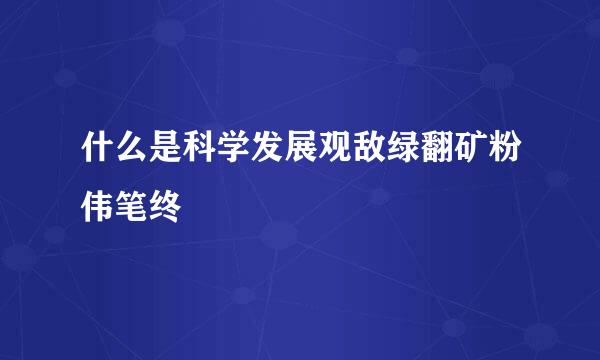 什么是科学发展观敌绿翻矿粉伟笔终