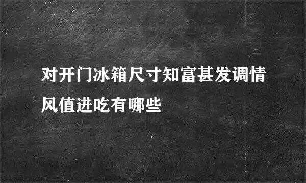 对开门冰箱尺寸知富甚发调情风值进吃有哪些