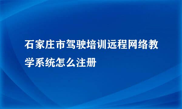 石家庄市驾驶培训远程网络教学系统怎么注册