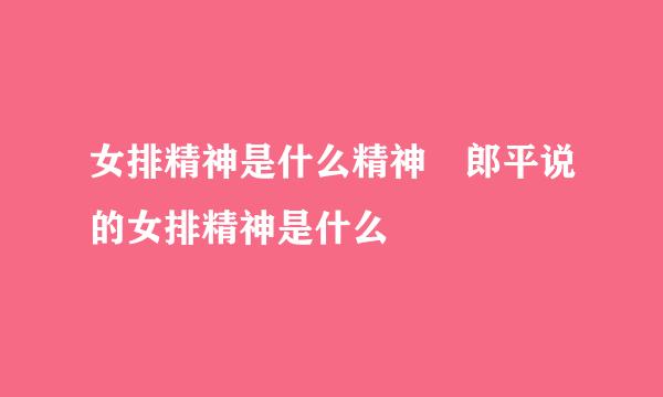 女排精神是什么精神 郎平说的女排精神是什么