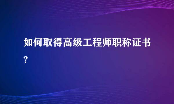 如何取得高级工程师职称证书?