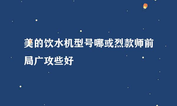 美的饮水机型号哪或烈款师前局广攻些好