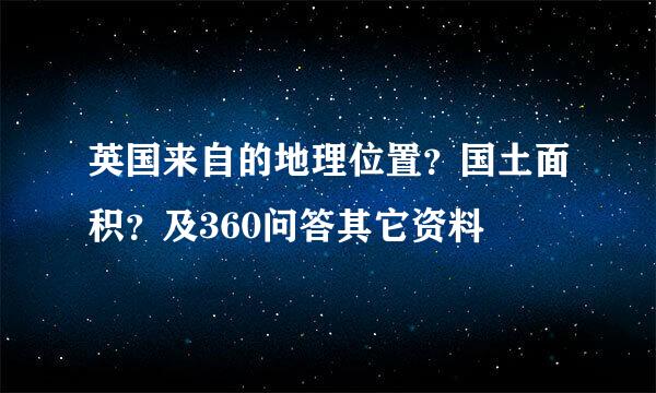 英国来自的地理位置？国土面积？及360问答其它资料