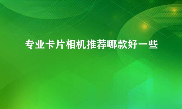 专业卡片相机推荐哪款好一些