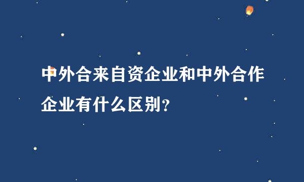 中外合来自资企业和中外合作企业有什么区别？