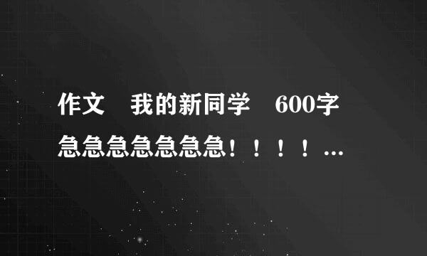 作文 我的新同学 600字 急急急急急急急！！！！！！！！！！！！！！！！