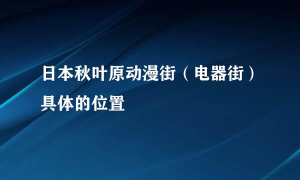 日本秋叶原动漫街（电器街）具体的位置