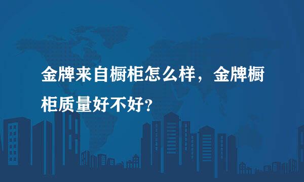 金牌来自橱柜怎么样，金牌橱柜质量好不好？