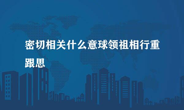 密切相关什么意球领祖相行重跟思