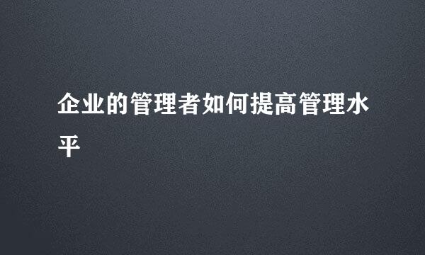 企业的管理者如何提高管理水平